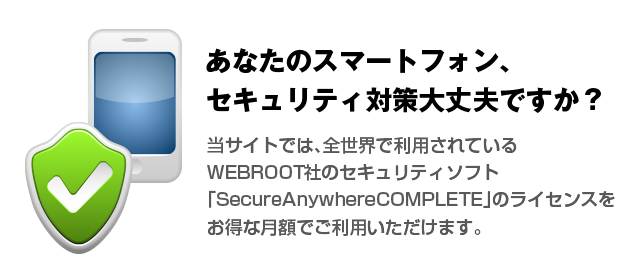 ���Ȃ��̃X�}�[�g�t�H���A�Z�L�����e�B�΍����v�ł����H���T�C�g�ł́A�S���E�ŗ��p����Ă���WEBROOT�Ђ̃Z�L�����e�B�\�t�g�uSecureAnywhereCOMPLETE�v�̃��C�Z���X�������Ȍ��z�ł����p���������܂��B